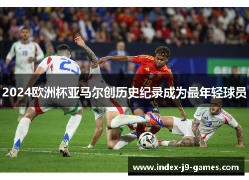 2024欧洲杯亚马尔创历史纪录成为最年轻球员 2024欧洲杯亚马尔创历史纪录成为最年轻球员