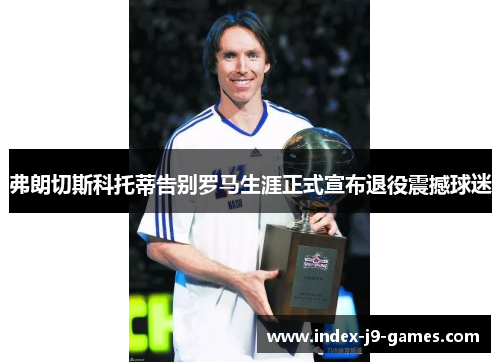 弗朗切斯科托蒂告别罗马生涯正式宣布退役震撼球迷 弗朗切斯科托蒂告别罗马生涯正式宣布退役震撼球迷