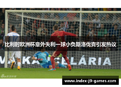 比利时欧洲杯意外失利一球小负斯洛伐克引发热议