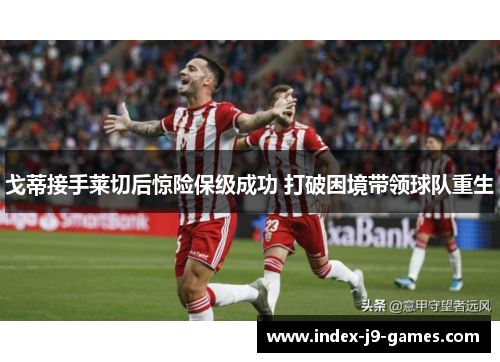 戈蒂接手莱切后惊险保级成功 打破困境带领球队重生