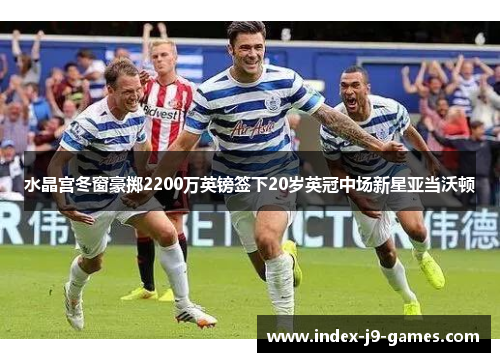 水晶宫冬窗豪掷2200万英镑签下20岁英冠中场新星亚当沃顿