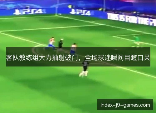 客队教练组大力抽射破门,全场球迷瞬间目瞪口呆 客队教练组大力抽射破门,全场球迷瞬间目瞪口呆
