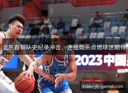 北京首钢队史纪录冲击,连胜势头点燃球迷期待 北京首钢队史纪录冲击,连胜势头点燃球迷期待