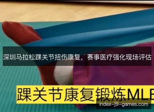 深圳马拉松踝关节扭伤康复,赛事医疗强化现场评估 深圳马拉松踝关节扭伤康复,赛事医疗强化现场评估