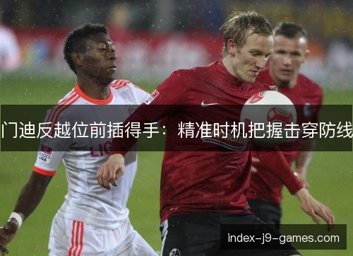 门迪反越位前插得手:精准时机把握击穿防线 门迪反越位前插得手:精准时机把握击穿防线
