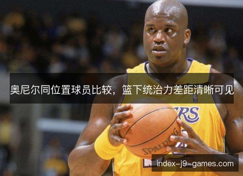 奥尼尔同位置球员比较，篮下统治力差距清晰可见