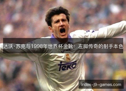 达沃·苏克与1998年世界杯金靴：左脚传奇的射手本色